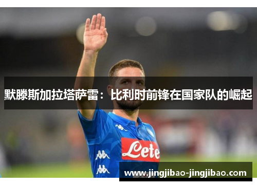 默滕斯加拉塔萨雷：比利时前锋在国家队的崛起