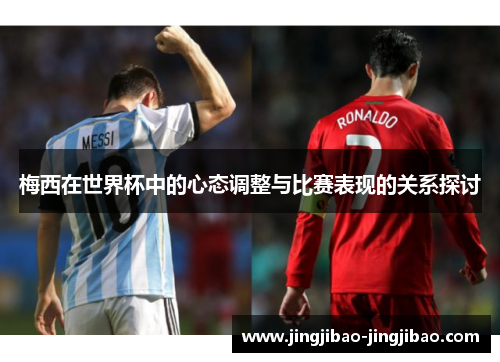 梅西在世界杯中的心态调整与比赛表现的关系探讨