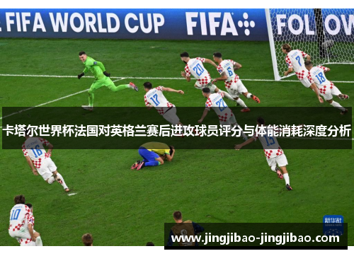 卡塔尔世界杯法国对英格兰赛后进攻球员评分与体能消耗深度分析