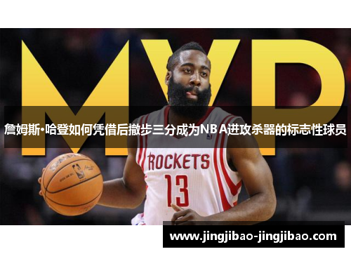 詹姆斯·哈登如何凭借后撤步三分成为NBA进攻杀器的标志性球员