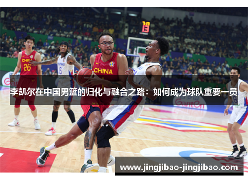 李凯尔在中国男篮的归化与融合之路：如何成为球队重要一员