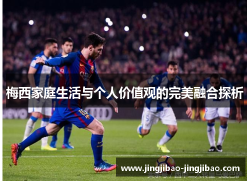梅西家庭生活与个人价值观的完美融合探析