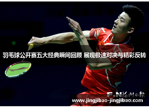 羽毛球公开赛五大经典瞬间回顾 展现极速对决与精彩反转