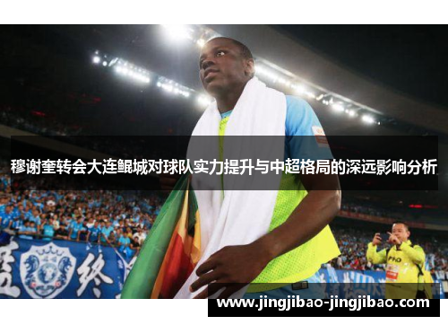 穆谢奎转会大连鲲城对球队实力提升与中超格局的深远影响分析