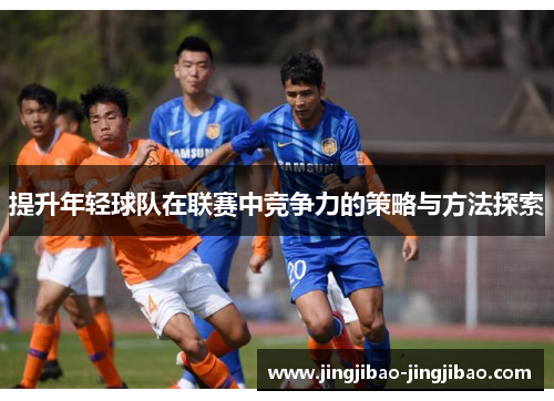 提升年轻球队在联赛中竞争力的策略与方法探索