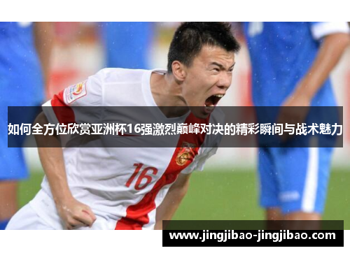 如何全方位欣赏亚洲杯16强激烈巅峰对决的精彩瞬间与战术魅力