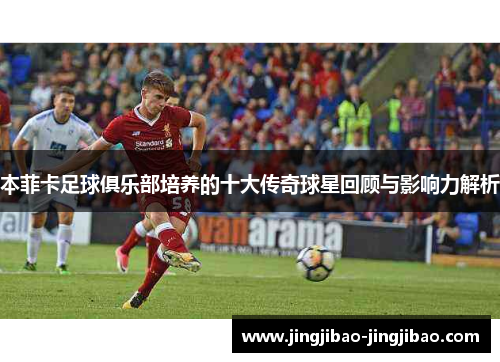 本菲卡足球俱乐部培养的十大传奇球星回顾与影响力解析