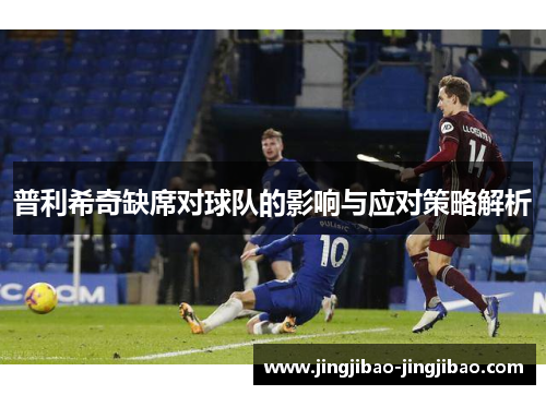 普利希奇缺席对球队的影响与应对策略解析