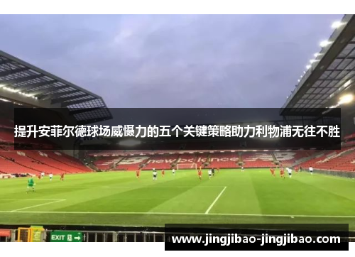 提升安菲尔德球场威慑力的五个关键策略助力利物浦无往不胜