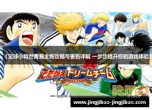 《足球小将世青篇全新攻略与更新详解 一步步提升你的游戏体验》