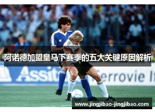 阿诺德加盟皇马下赛季的五大关键原因解析