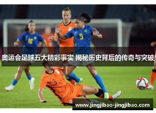 奥运会足球五大精彩事实 揭秘历史背后的传奇与突破