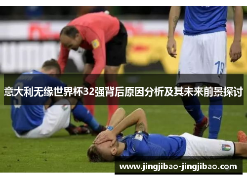 意大利无缘世界杯32强背后原因分析及其未来前景探讨 意大利无缘世界杯32强背后原因分析及其未来前景探讨
