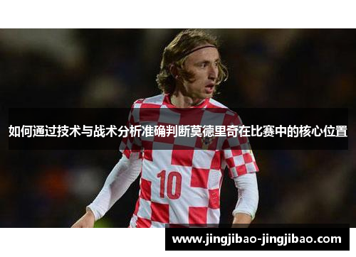 如何通过技术与战术分析准确判断莫德里奇在比赛中的核心位置