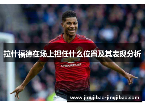 拉什福德在场上担任什么位置及其表现分析 拉什福德在场上担任什么位置及其表现分析