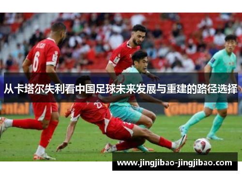 从卡塔尔失利看中国足球未来发展与重建的路径选择 从卡塔尔失利看中国足球未来发展与重建的路径选择