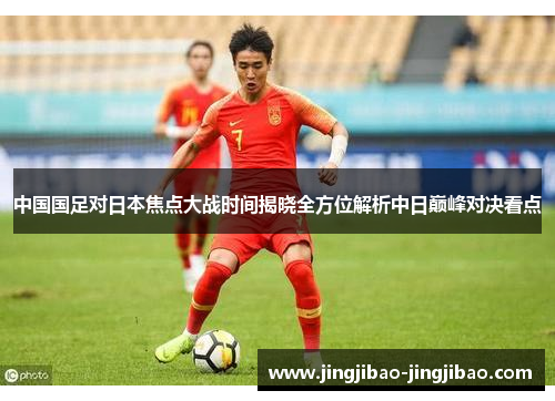 中国国足对日本焦点大战时间揭晓全方位解析中日巅峰对决看点