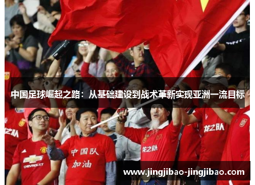 中国足球崛起之路:从基础建设到战术革新实现亚洲一流目标 中国足球崛起之路:从基础建设到战术革新实现亚洲一流目标