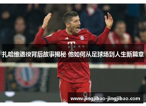 扎哈维退役背后故事揭秘 他如何从足球场到人生新篇章 扎哈维退役背后故事揭秘 他如何从足球场到人生新篇章