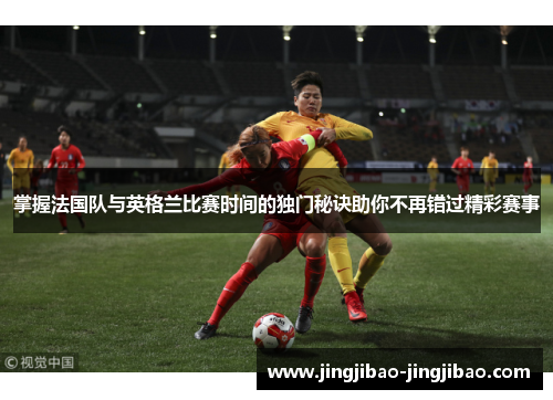掌握法国队与英格兰比赛时间的独门秘诀助你不再错过精彩赛事 掌握法国队与英格兰比赛时间的独门秘诀助你不再错过精彩赛事