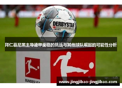 拜仁慕尼黑主导德甲面临的挑战与其他球队崛起的可能性分析 拜仁慕尼黑主导德甲面临的挑战与其他球队崛起的可能性分析