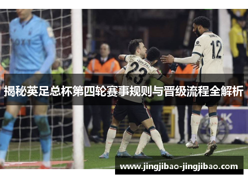 揭秘英足总杯第四轮赛事规则与晋级流程全解析 揭秘英足总杯第四轮赛事规则与晋级流程全解析