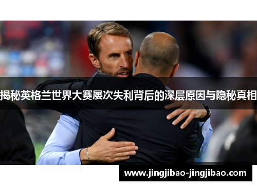 揭秘英格兰世界大赛屡次失利背后的深层原因与隐秘真相 揭秘英格兰世界大赛屡次失利背后的深层原因与隐秘真相