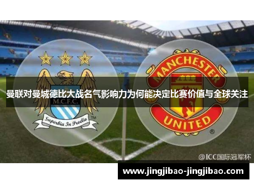 曼联对曼城德比大战名气影响力为何能决定比赛价值与全球关注