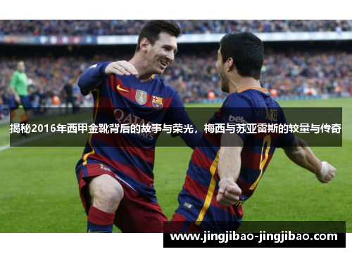 揭秘2016年西甲金靴背后的故事与荣光,梅西与苏亚雷斯的较量与传奇 揭秘2016年西甲金靴背后的故事与荣光,梅西与苏亚雷斯的较量与传奇