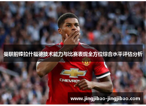 曼联前锋拉什福德技术能力与比赛表现全方位综合水平评估分析
