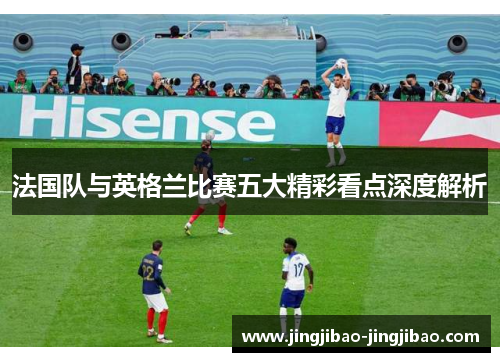 法国队与英格兰比赛五大精彩看点深度解析