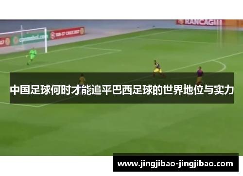 中国足球何时才能追平巴西足球的世界地位与实力 中国足球何时才能追平巴西足球的世界地位与实力