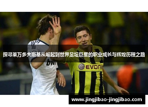 探寻莱万多夫斯基从崛起到世界足坛巨星的职业成长与辉煌历程之路 探寻莱万多夫斯基从崛起到世界足坛巨星的职业成长与辉煌历程之路